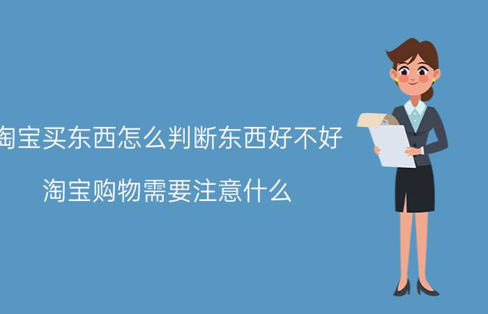 淘宝买东西怎么判断东西好不好 淘宝购物需要注意什么？